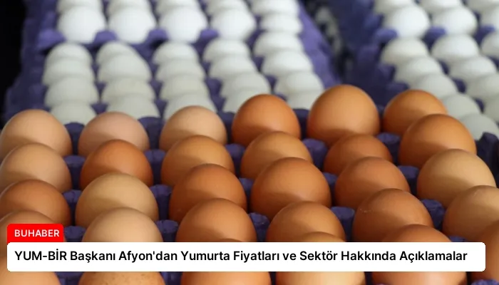 YUM-BİR Başkanı Afyon’dan Yumurta Fiyatları ve Sektör Hakkında Açıklamalar