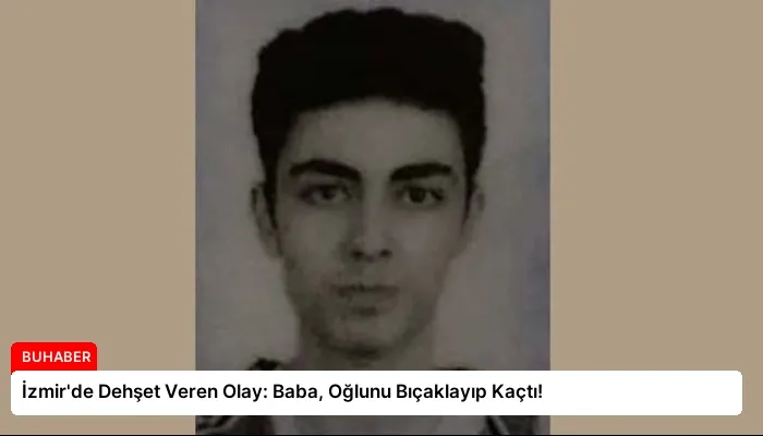 İzmir’de Dehşet Veren Olay: Baba, Oğlunu Bıçaklayıp Kaçtı!