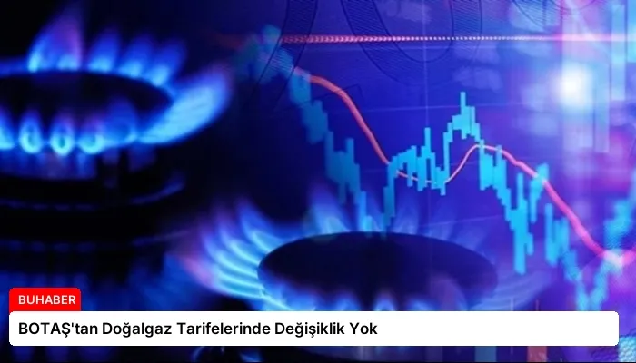 BOTAŞ’tan Doğalgaz Tarifelerinde Değişiklik Yok