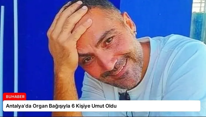 Antalya’da Organ Bağışıyla 6 Kişiye Umut Oldu