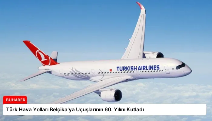 Türk Hava Yolları Belçika’ya Uçuşlarının 60. Yılını Kutladı