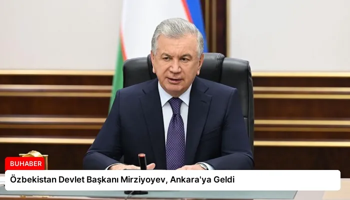 Özbekistan Devlet Başkanı Mirziyoyev, Ankara’ya Geldi