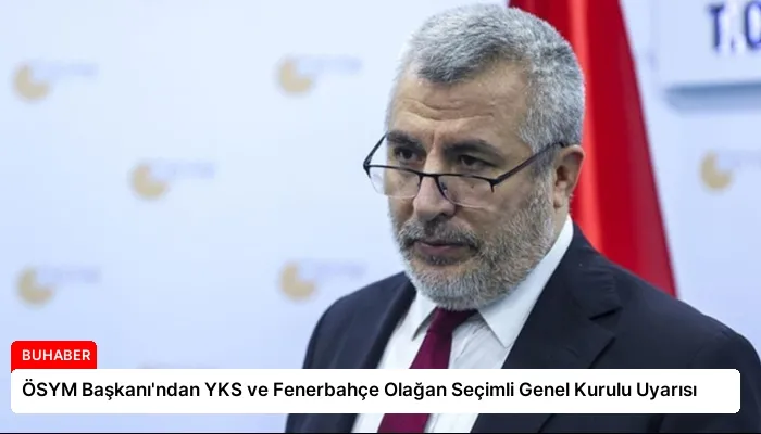 ÖSYM Başkanı’ndan YKS ve Fenerbahçe Olağan Seçimli Genel Kurulu Uyarısı