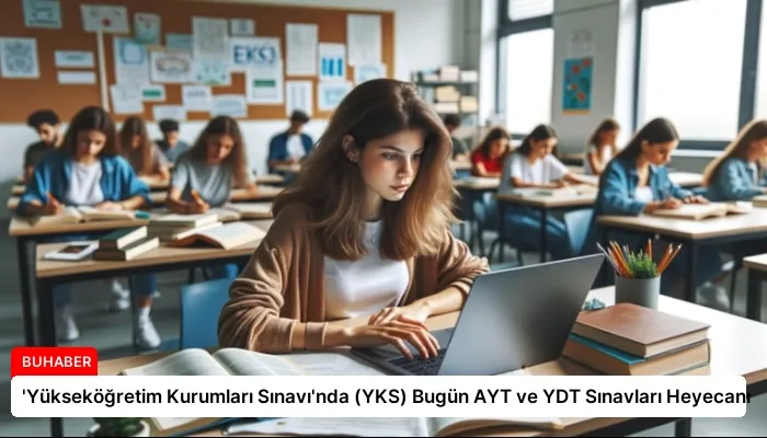 ‘Yükseköğretim Kurumları Sınavı’nda (YKS) Bugün AYT ve YDT Sınavları Heyecanı