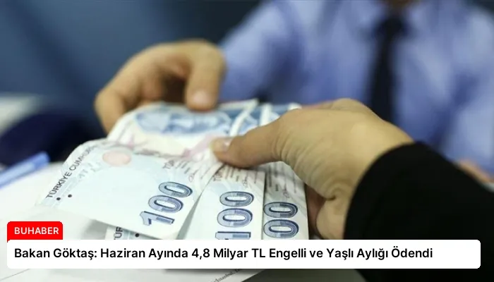 Bakan Göktaş: Haziran Ayında 4,8 Milyar TL Engelli ve Yaşlı Aylığı Ödendi