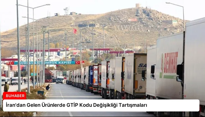 İran’dan Gelen Ürünlerde GTİP Kodu Değişikliği Tartışmaları
