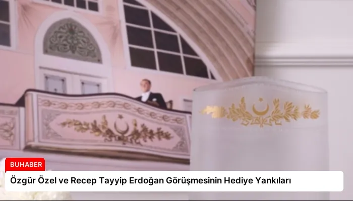 Özgür Özel ve Recep Tayyip Erdoğan Görüşmesinin Hediye Yankıları