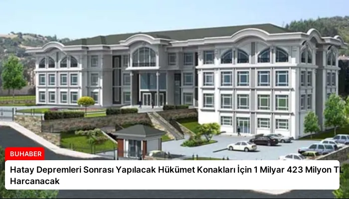 Hatay Depremleri Sonrası Yapılacak Hükümet Konakları İçin 1 Milyar 423 Milyon TL Harcanacak