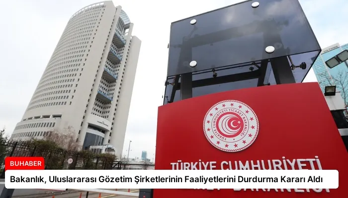 Bakanlık, Uluslararası Gözetim Şirketlerinin Faaliyetlerini Durdurma Kararı Aldı