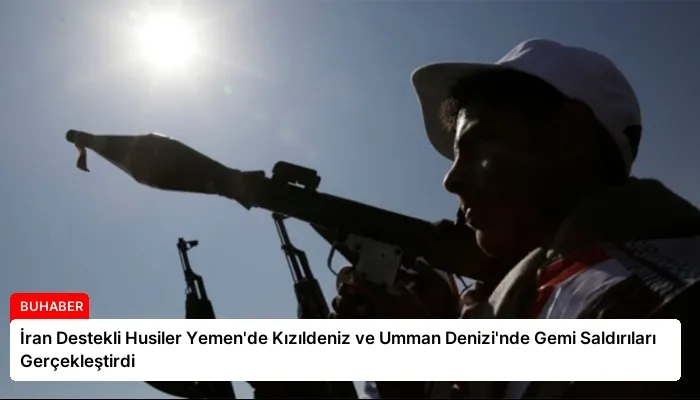 İran Destekli Husiler Yemen’de Kızıldeniz ve Umman Denizi’nde Gemi Saldırıları Gerçekleştirdi