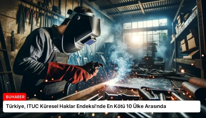 Türkiye, ITUC Küresel Haklar Endeksi’nde En Kötü 10 Ülke Arasında