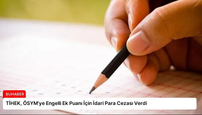 TİHEK, ÖSYM’ye Engelli Ek Puanı İçin İdari Para Cezası Verdi