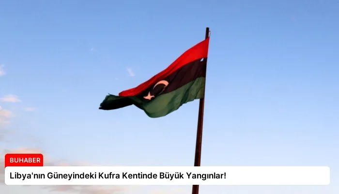 Libya’nın Güneyindeki Kufra Kentinde Büyük Yangınlar!