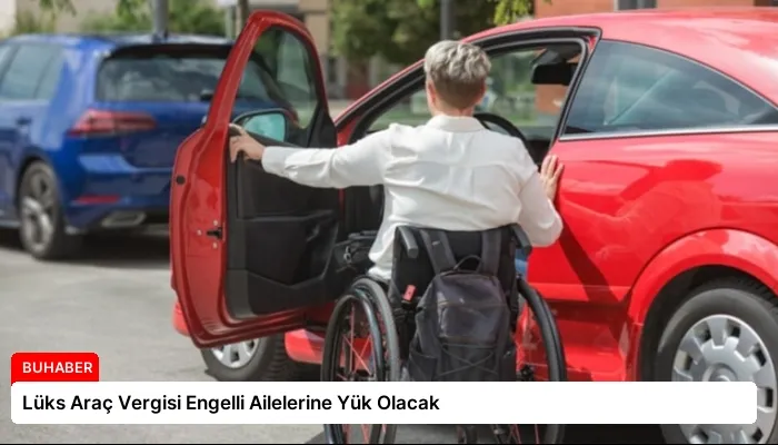 Lüks Araç Vergisi Engelli Ailelerine Yük Olacak
