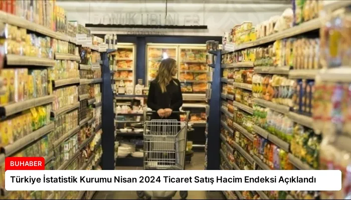 Türkiye İstatistik Kurumu Nisan 2024 Ticaret Satış Hacim Endeksi Açıklandı