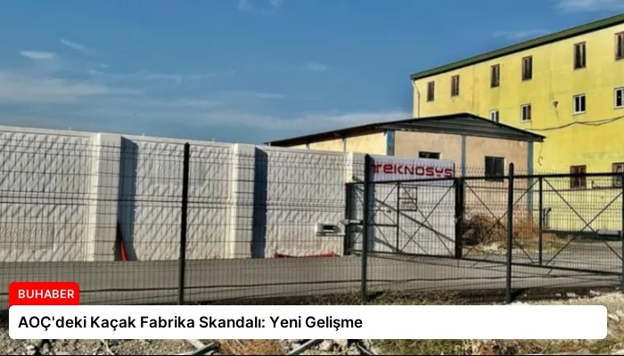AOÇ’deki Kaçak Fabrika Skandalı: Yeni Gelişme
