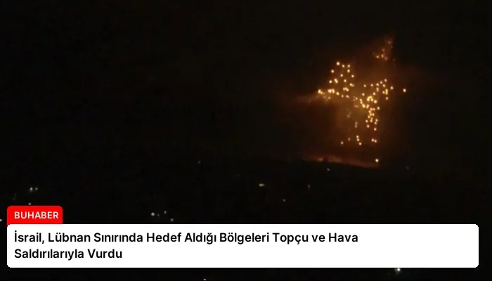 İsrail, Lübnan Sınırında Hedef Aldığı Bölgeleri Topçu ve Hava Saldırılarıyla Vurdu