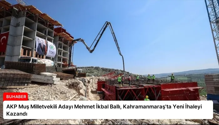 AKP Muş Milletvekili Adayı Mehmet İkbal Ballı, Kahramanmaraş’ta Yeni İhaleyi Kazandı