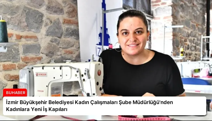 İzmir Büyükşehir Belediyesi Kadın Çalışmaları Şube Müdürlüğü’nden Kadınlara Yeni İş Kapıları