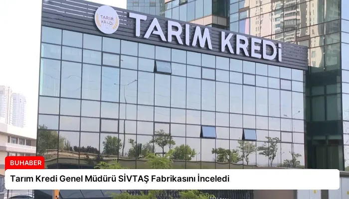 Tarım Kredi Genel Müdürü SİVTAŞ Fabrikasını İnceledi