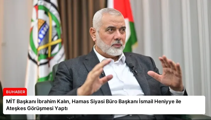MİT Başkanı İbrahim Kalın, Hamas Siyasi Büro Başkanı İsmail Heniyye ile Ateşkes Görüşmesi Yaptı