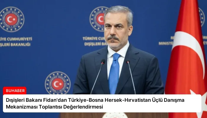 Dışişleri Bakanı Fidan’dan Türkiye-Bosna Hersek-Hırvatistan Üçlü Danışma Mekanizması Toplantısı Değerlendirmesi