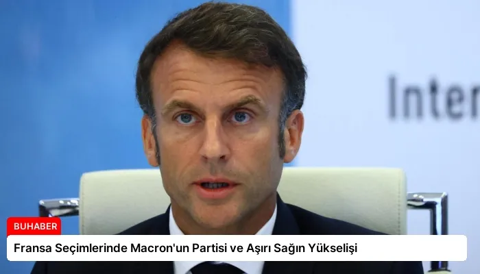 Fransa Seçimlerinde Macron’un Partisi ve Aşırı Sağın Yükselişi