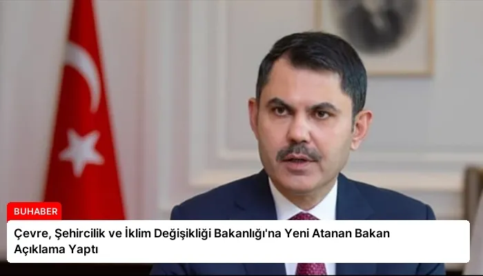 Çevre, Şehircilik ve İklim Değişikliği Bakanlığı’na Yeni Atanan Bakan Açıklama Yaptı