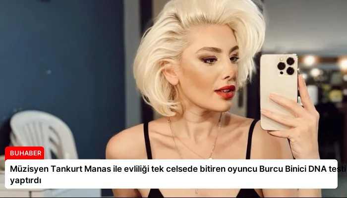 Müzisyen Tankurt Manas ile evliliği tek celsede bitiren oyuncu Burcu Binici DNA testi yaptırdı