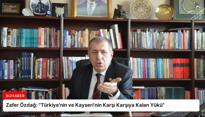 Zafer Özdağ: “Türkiye’nin ve Kayseri’nin Karşı Karşıya Kalan Yükü”
