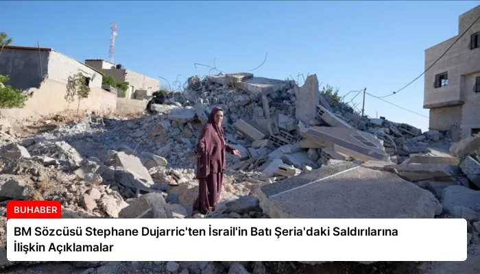 BM Sözcüsü Stephane Dujarric’ten İsrail’in Batı Şeria’daki Saldırılarına İlişkin Açıklamalar