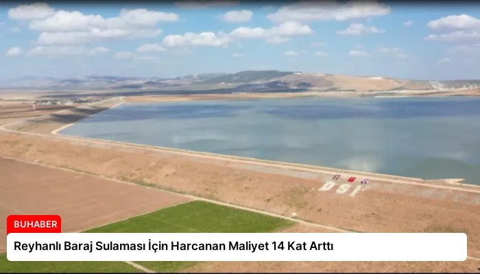 Reyhanlı Baraj Sulaması İçin Harcanan Maliyet 14 Kat Arttı