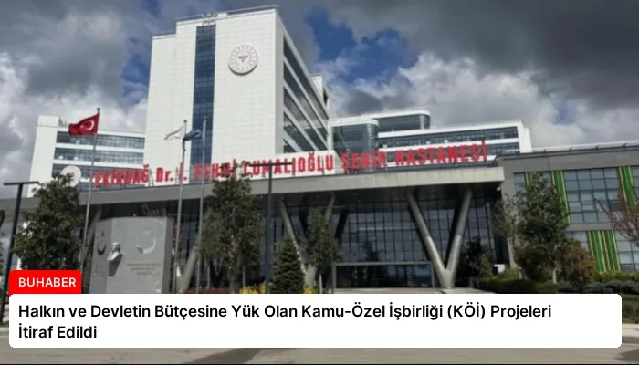 Halkın ve Devletin Bütçesine Yük Olan Kamu-Özel İşbirliği (KÖİ) Projeleri İtiraf Edildi