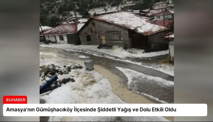 Amasya’nın Gümüşhacıköy İlçesinde Şiddetli Yağış ve Dolu Etkili Oldu