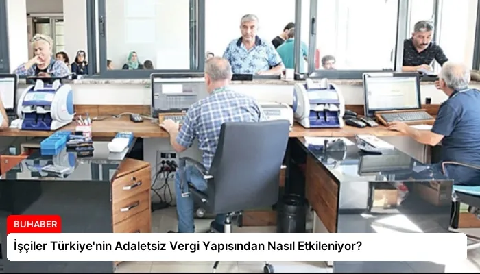İşçiler Türkiye’nin Adaletsiz Vergi Yapısından Nasıl Etkileniyor?