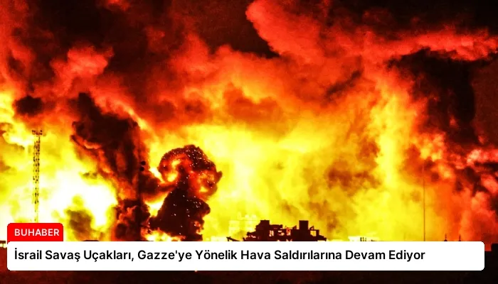 İsrail Savaş Uçakları, Gazze’ye Yönelik Hava Saldırılarına Devam Ediyor