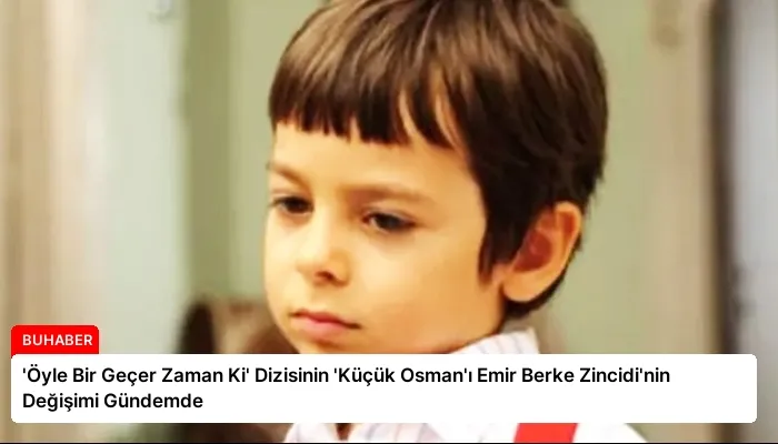‘Öyle Bir Geçer Zaman Ki’ Dizisinin ‘Küçük Osman’ı Emir Berke Zincidi’nin Değişimi Gündemde