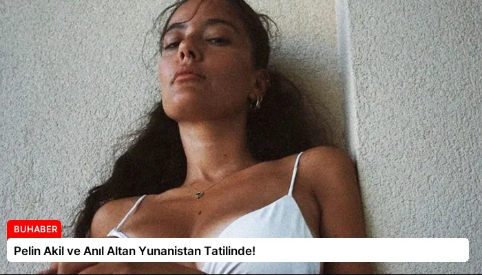 Pelin Akil ve Anıl Altan Yunanistan Tatilinde!