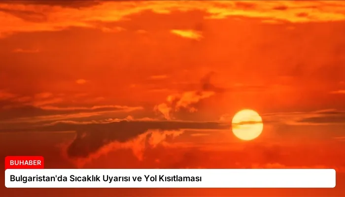 Bulgaristan’da Sıcaklık Uyarısı ve Yol Kısıtlaması