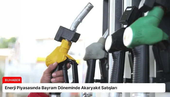 Enerji Piyasasında Bayram Döneminde Akaryakıt Satışları