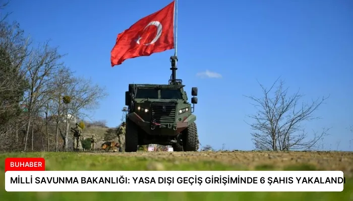 MİLLİ SAVUNMA BAKANLIĞI: YASA DIŞI GEÇİŞ GİRİŞİMİNDE 6 ŞAHIS YAKALANDI