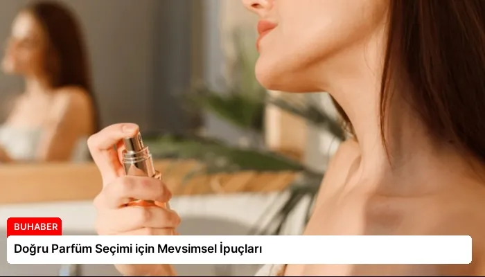 Doğru Parfüm Seçimi için Mevsimsel İpuçları