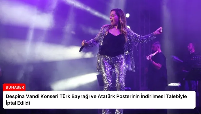 Despina Vandi Konseri Türk Bayrağı ve Atatürk Posterinin İndirilmesi Talebiyle İptal Edildi