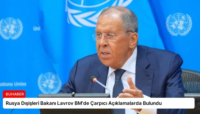 Rusya Dışişleri Bakanı Lavrov BM’de Çarpıcı Açıklamalarda Bulundu