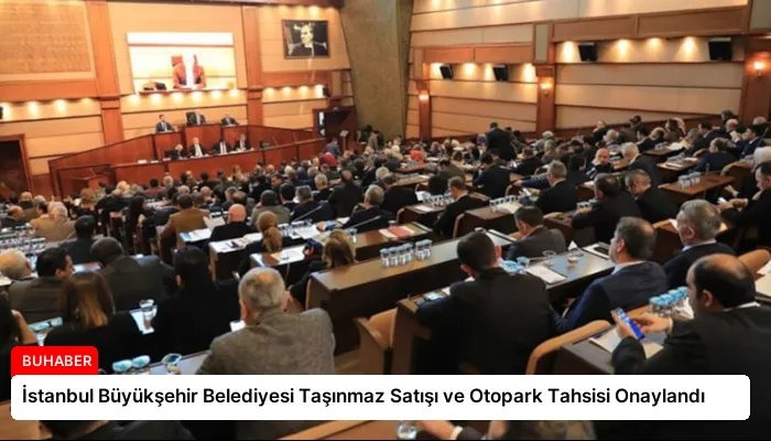 İstanbul Büyükşehir Belediyesi Taşınmaz Satışı ve Otopark Tahsisi Onaylandı