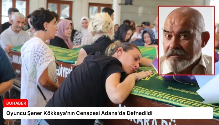 Oyuncu Şener Kökkaya’nın Cenazesi Adana’da Defnedildi