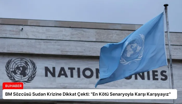 BM Sözcüsü Sudan Krizine Dikkat Çekti: “En Kötü Senaryoyla Karşı Karşıyayız”