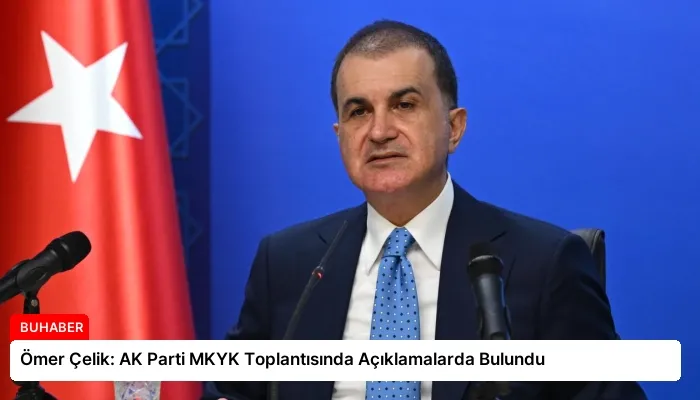 Ömer Çelik: AK Parti MKYK Toplantısında Açıklamalarda Bulundu