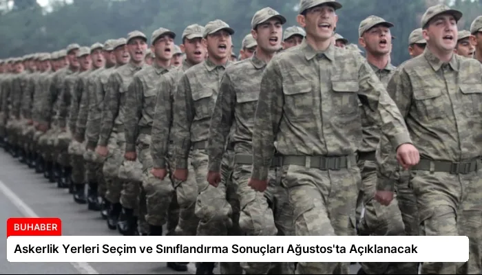Askerlik Yerleri Seçim ve Sınıflandırma Sonuçları Ağustos’ta Açıklanacak