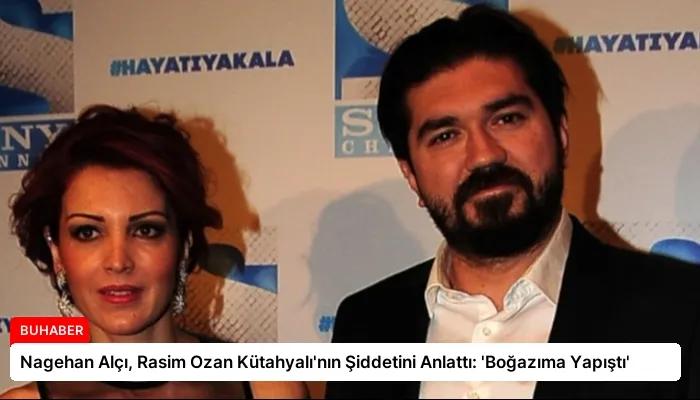 Nagehan Alçı, Rasim Ozan Kütahyalı’nın Şiddetini Anlattı: ‘Boğazıma Yapıştı’